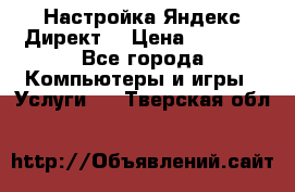 Настройка Яндекс Директ. › Цена ­ 5 000 - Все города Компьютеры и игры » Услуги   . Тверская обл.